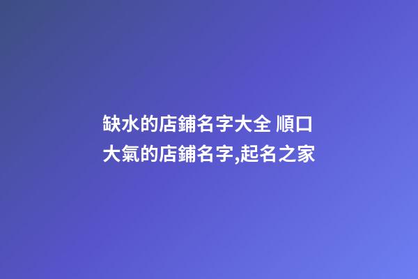 缺水的店鋪名字大全 順口大氣的店鋪名字,起名之家-第1張-店鋪起名-玄機派